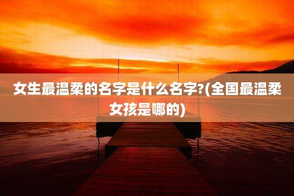 女生最温柔的名字是什么名字?(全国最温柔女孩是哪的)