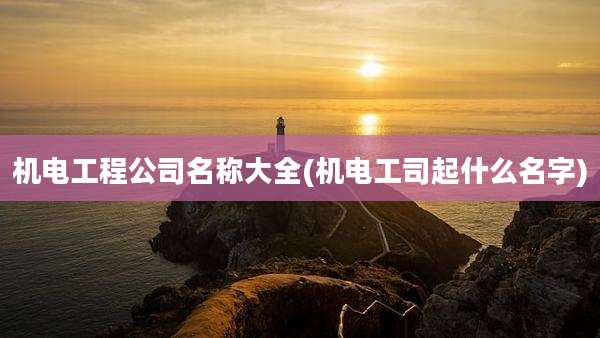 机电工程公司名称大全(机电工司起什么名字)