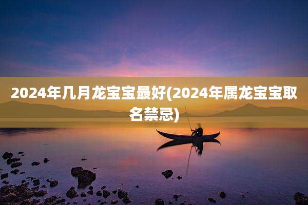 2024年几月龙宝宝最好(2024年属龙宝宝取名禁忌)