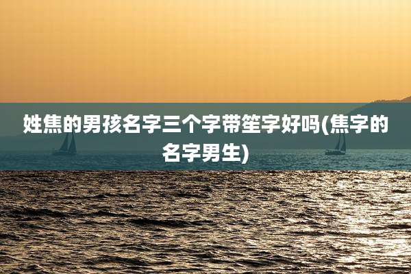 姓焦的男孩名字三个字带笙字好吗(焦字的名字男生)