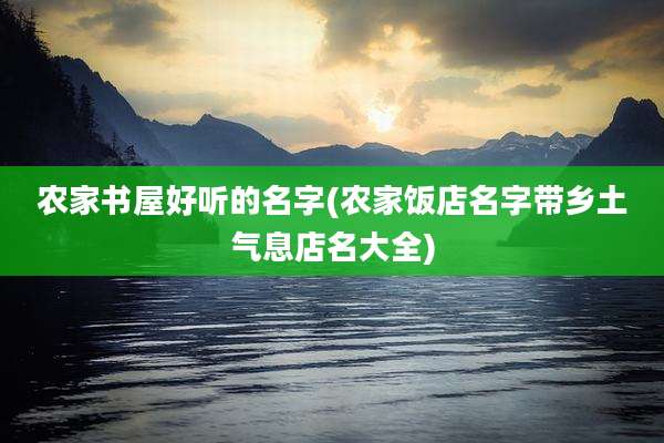 农家书屋好听的名字(农家饭店名字带乡土气息店名大全)