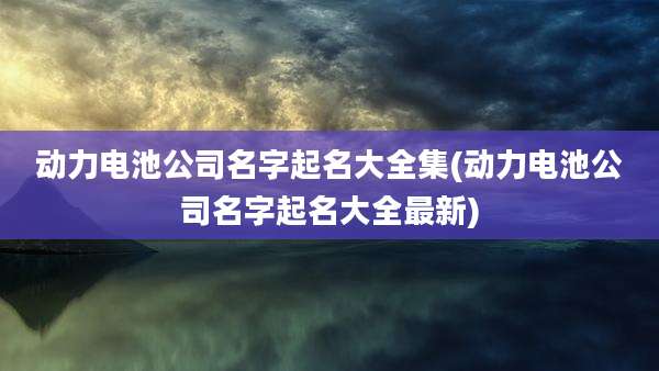 动力电池公司名字起名大全集(动力电池公司名字起名大全最新)