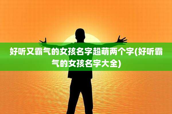 好听又霸气的女孩名字超萌两个字(好听霸气的女孩名字大全)