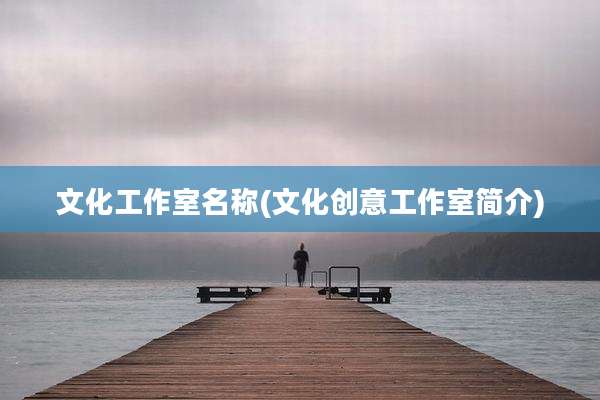 文化工作室名称(文化创意工作室简介)