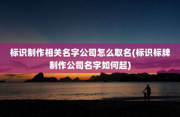 标识制作相关名字公司怎么取名(标识标牌制作公司名字如何起)