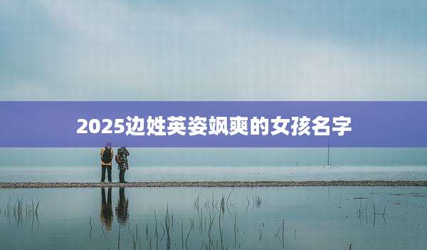 2025边姓英姿飒爽的女孩名字