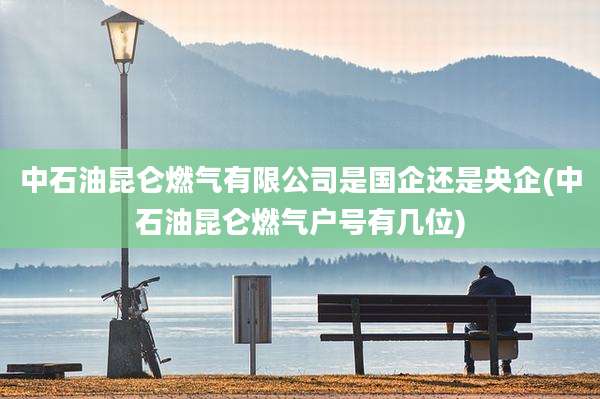 中石油昆仑燃气有限公司是国企还是央企(中石油昆仑燃气户号有几位)