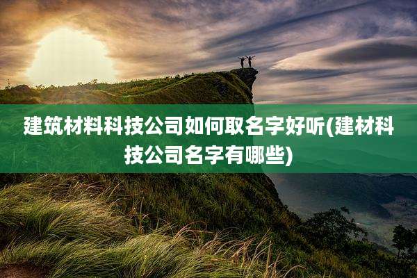 建筑材料科技公司如何取名字好听(建材科技公司名字有哪些)