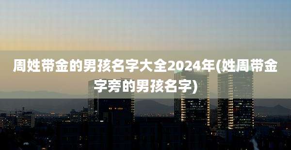 周姓带金的男孩名字大全2024年(姓周带金字旁的男孩名字)