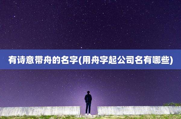 有诗意带舟的名字(用舟字起公司名有哪些)