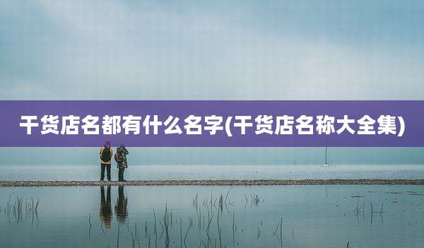 干货店名都有什么名字(干货店名称大全集)