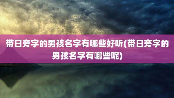 带日旁字的男孩名字有哪些好听(带日旁字的男孩名字有哪些呢)