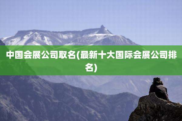 中国会展公司取名(最新十大国际会展公司排名)