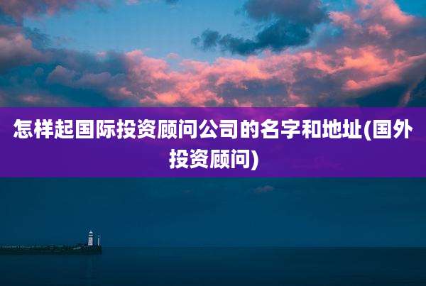 怎样起国际投资顾问公司的名字和地址(国外投资顾问)