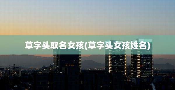 草字头取名女孩(草字头女孩姓名)