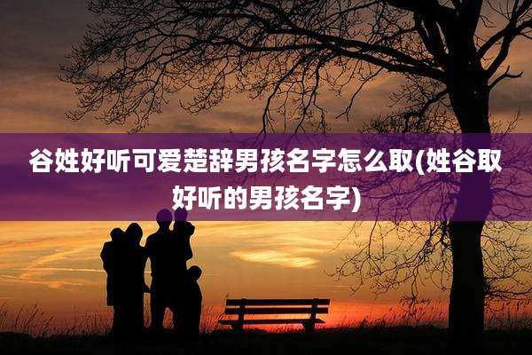 谷姓好听可爱楚辞男孩名字怎么取(姓谷取好听的男孩名字)
