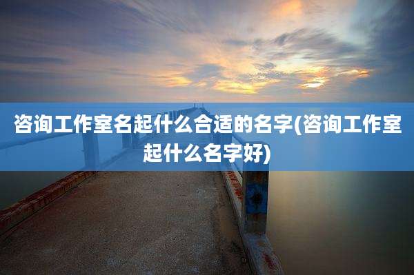 咨询工作室名起什么合适的名字(咨询工作室起什么名字好)