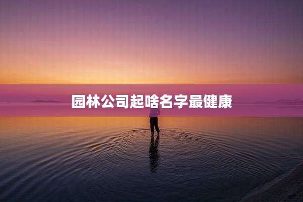 园林公司起啥名字最健康