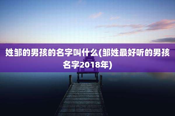 姓邹的男孩的名字叫什么(邹姓最好听的男孩名字2018年)
