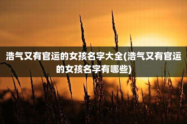 浩气又有官运的女孩名字大全(浩气又有官运的女孩名字有哪些)