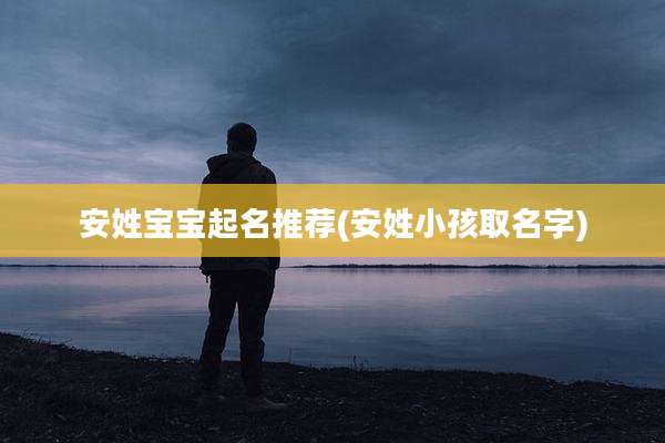安姓宝宝起名推荐(安姓小孩取名字)