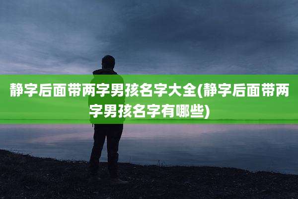 静字后面带两字男孩名字大全(静字后面带两字男孩名字有哪些)