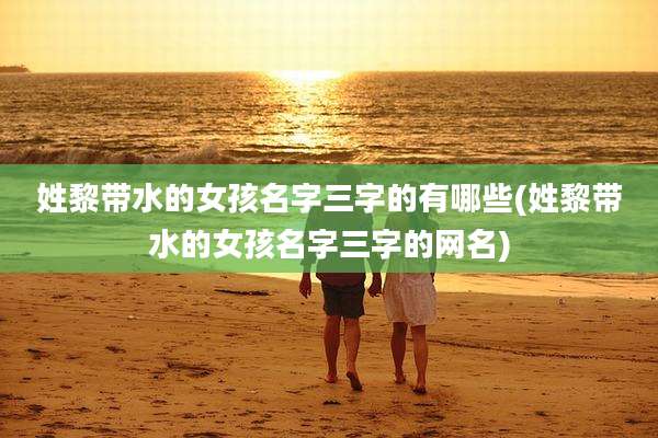 姓黎带水的女孩名字三字的有哪些(姓黎带水的女孩名字三字的网名)