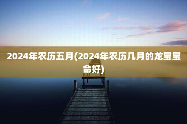 2024年农历五月(2024年农历几月的龙宝宝命好)