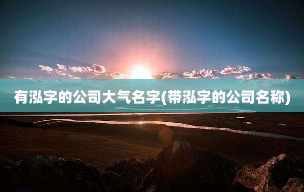有泓字的公司大气名字(带泓字的公司名称)
