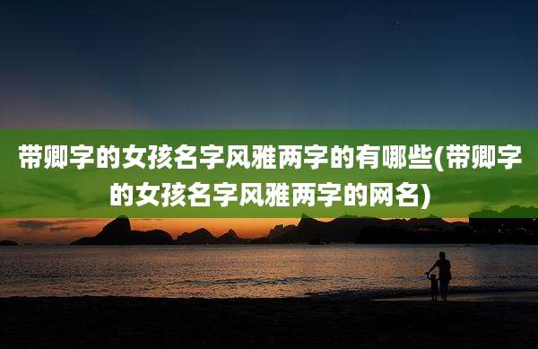 带卿字的女孩名字风雅两字的有哪些(带卿字的女孩名字风雅两字的网名)