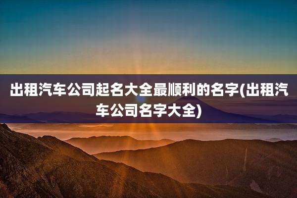 出租汽车公司起名大全最顺利的名字(出租汽车公司名字大全)