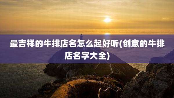 最吉祥的牛排店名怎么起好听(创意的牛排店名字大全)