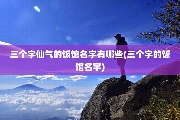 三个字仙气的饭馆名字有哪些(三个字的饭馆名字)