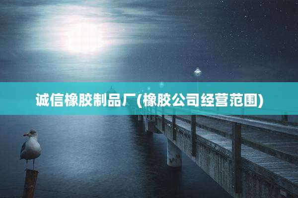 诚信橡胶制品厂(橡胶公司经营范围)