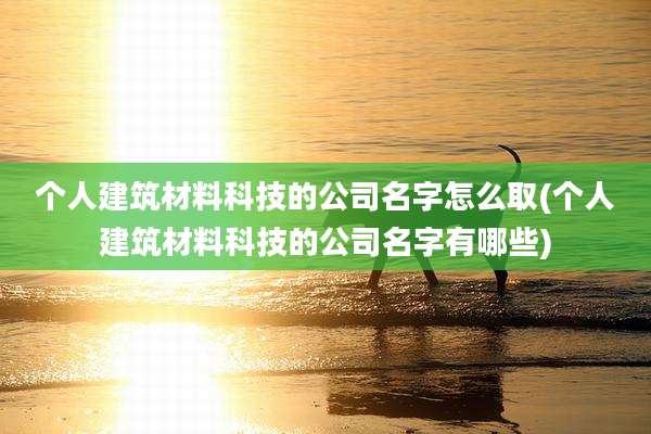 个人建筑材料科技的公司名字怎么取(个人建筑材料科技的公司名字有哪些)