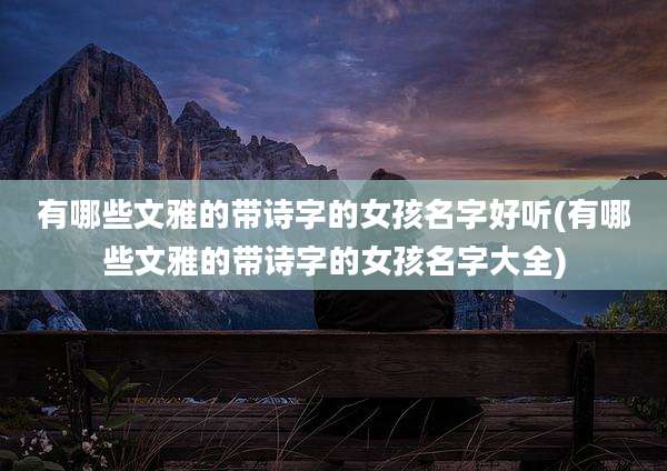 有哪些文雅的带诗字的女孩名字好听(有哪些文雅的带诗字的女孩名字大全)