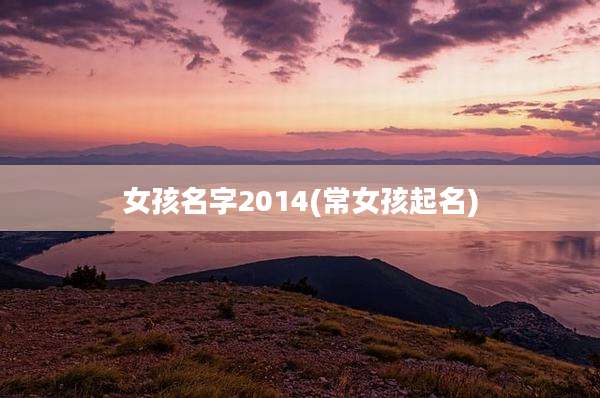 女孩名字2014(常女孩起名)