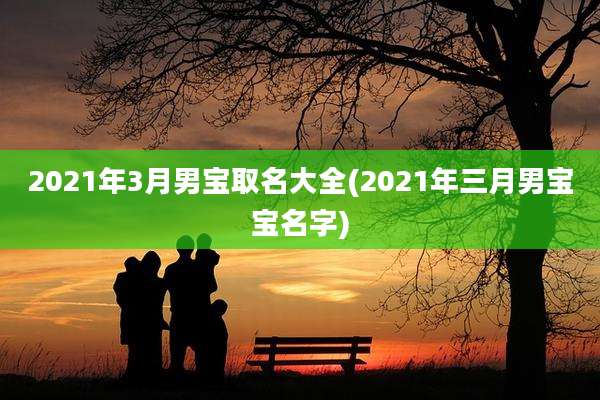 2021年3月男宝取名大全(2021年三月男宝宝名字)