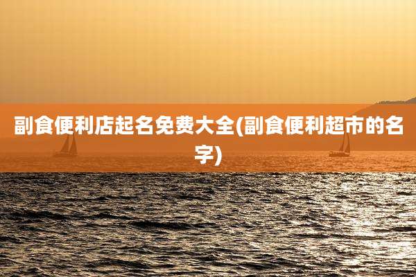 副食便利店起名免费大全(副食便利超市的名字)
