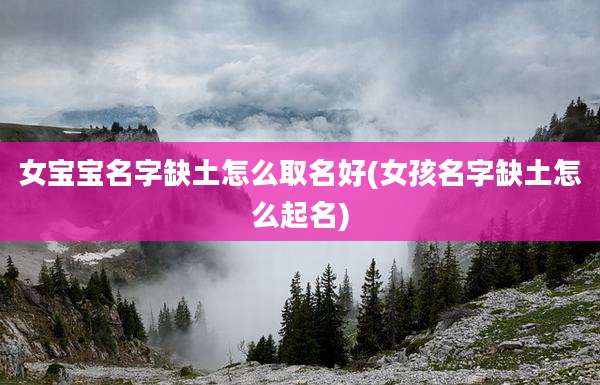 女宝宝名字缺土怎么取名好(女孩名字缺土怎么起名)