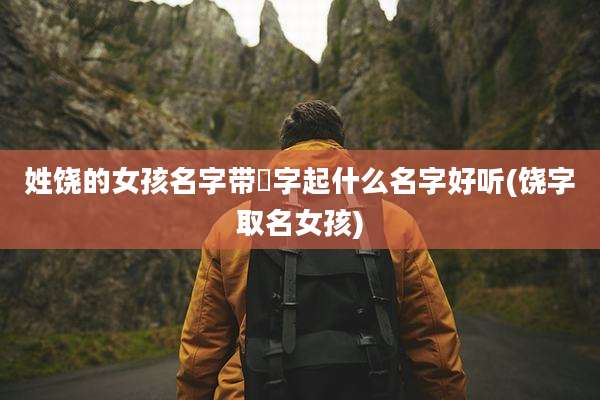 姓饶的女孩名字带喆字起什么名字好听(饶字取名女孩)