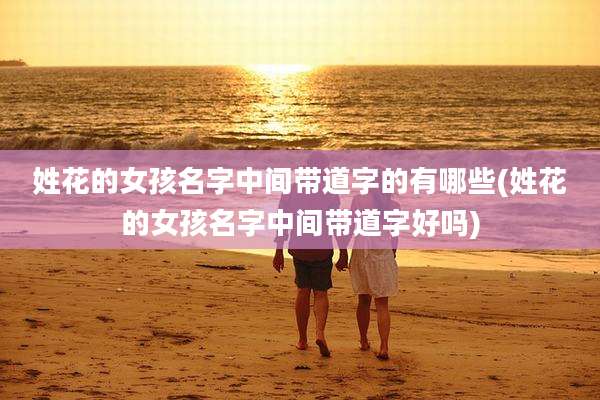 姓花的女孩名字中间带道字的有哪些(姓花的女孩名字中间带道字好吗)