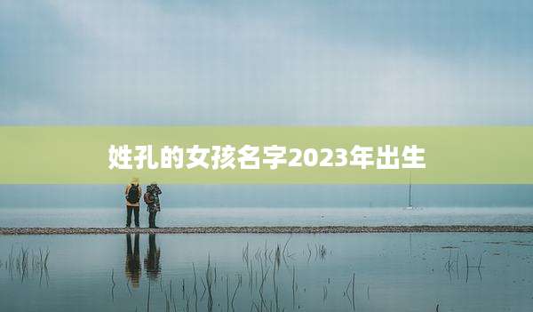 姓孔的女孩名字2023年出生