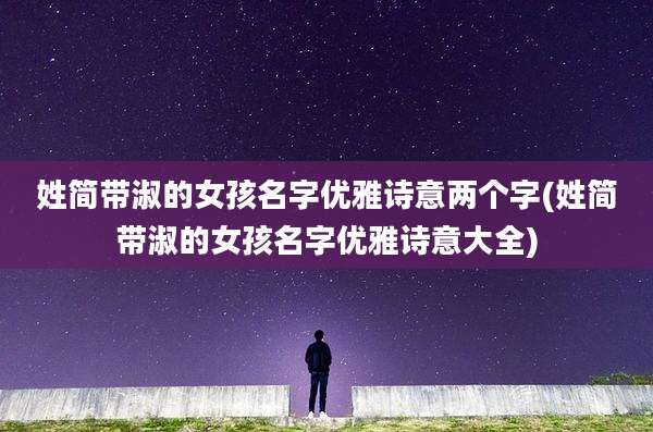 姓简带淑的女孩名字优雅诗意两个字(姓简带淑的女孩名字优雅诗意大全)