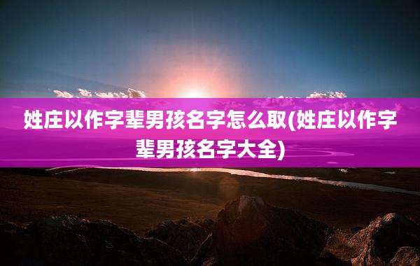姓庄以作字辈男孩名字怎么取(姓庄以作字辈男孩名字大全)