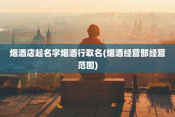 烟酒店起名字烟酒行取名(烟酒经营部经营范围)