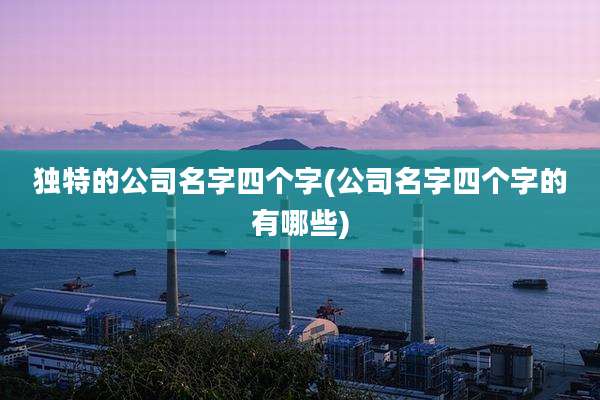 独特的公司名字四个字(公司名字四个字的有哪些)