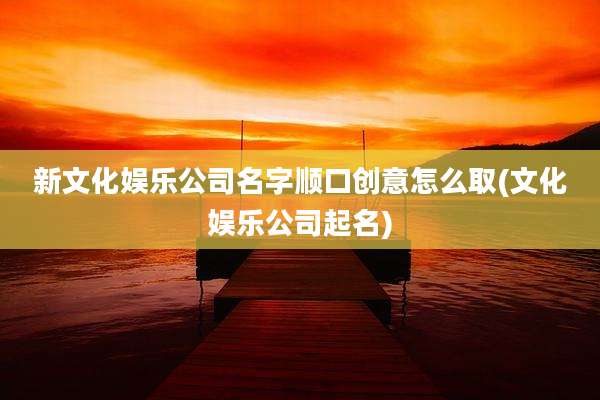 新文化娱乐公司名字顺口创意怎么取(文化娱乐公司起名)