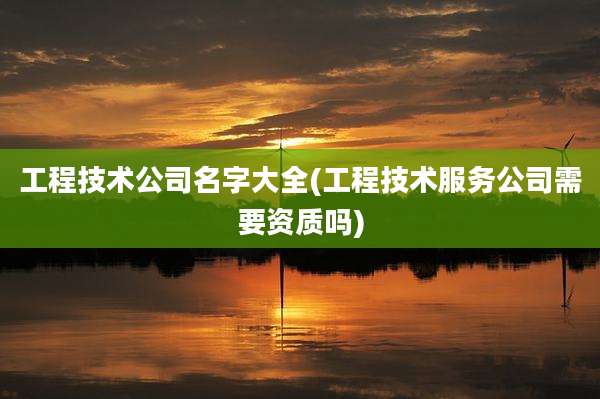 工程技术公司名字大全(工程技术服务公司需要资质吗)