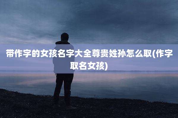 带作字的女孩名字大全尊贵姓孙怎么取(作字取名女孩)